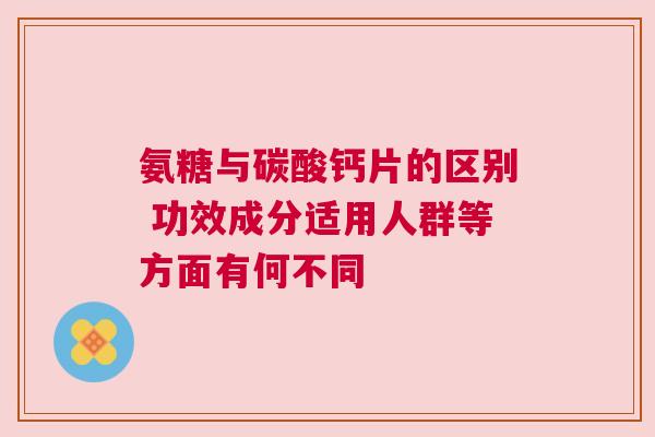 氨糖与碳酸钙片的区别 功效成分适用人群等方面有何不同