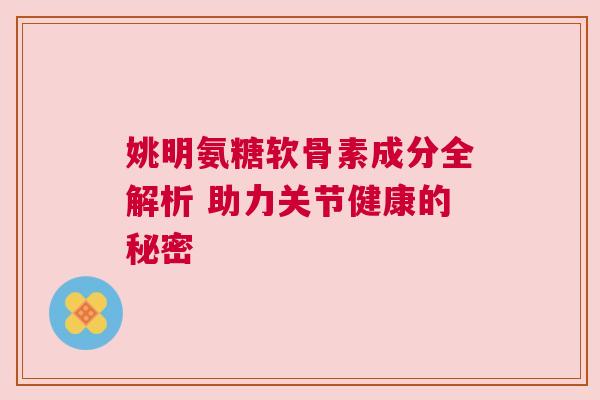 姚明氨糖软骨素成分全解析 助力关节健康的秘密
