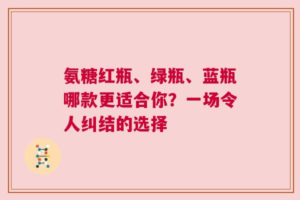 氨糖红瓶、绿瓶、蓝瓶哪款更适合你?一场令人纠结的选择 氨糖红瓶、绿瓶、蓝瓶哪款更适合你?一场令人纠结的选择