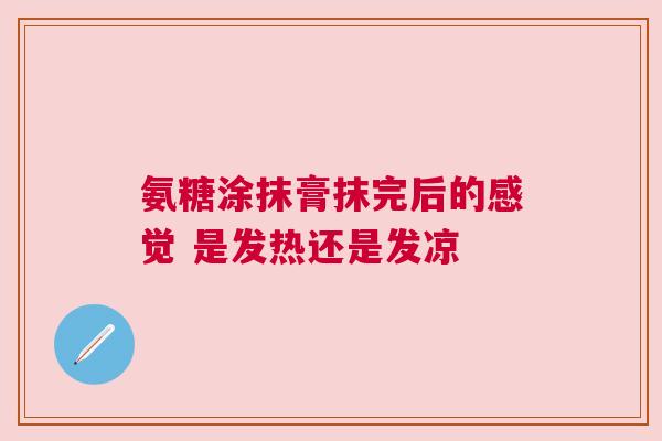 氨糖涂抹膏抹完后的感觉 是发热还是发凉