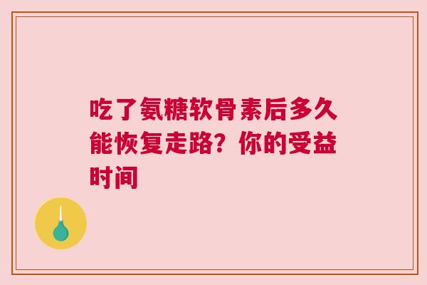 吃了氨糖软骨素后多久能恢复走路？你的受益时间