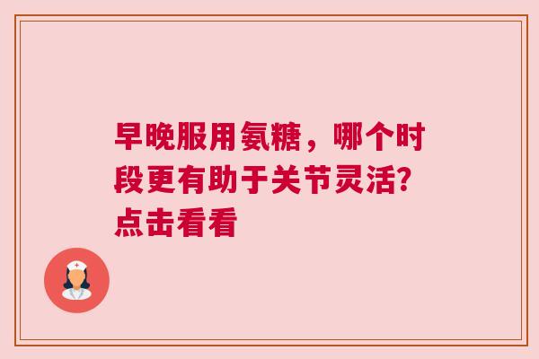 早晚服用氨糖，哪个时段更有助于关节灵活？点击看看