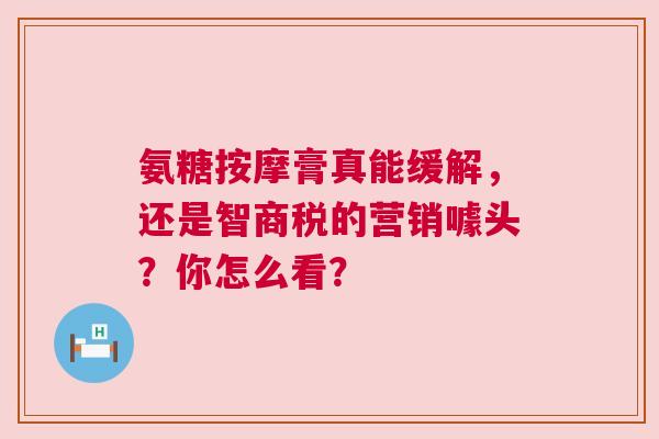 氨糖按摩膏真能缓解，还是智商税的营销噱头？你怎么看？