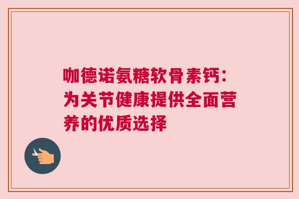 咖德诺氨糖软骨素钙：为关节健康提供全面营养的优质选择