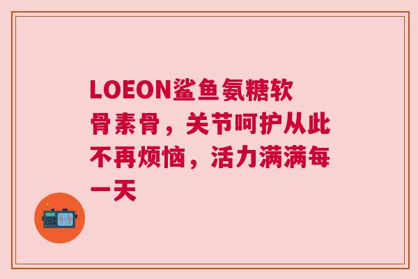 LOEON鲨鱼氨糖软骨素骨，关节呵护从此不再烦恼，活力满满每一天
