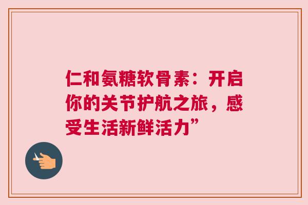 仁和氨糖软骨素:开启你的关节护航之旅,感受生活新鲜活力” 仁和氨糖软骨素:开启你的关节护航之旅,感受生活新鲜活力”