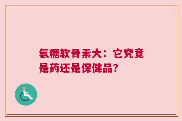 氨糖软骨素大:它究竟是药还是保健品? 氨糖软骨素大:它究竟是药还是保健品?