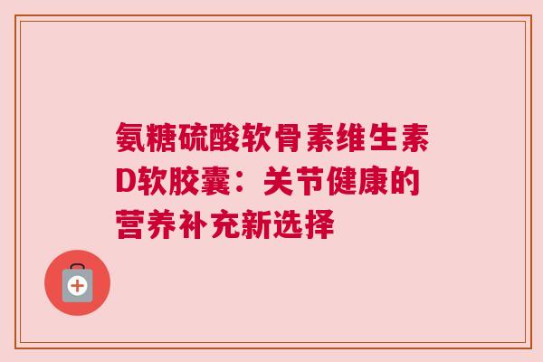 氨糖硫酸软骨素维生素D软胶囊：关节健康的营养补充新选择