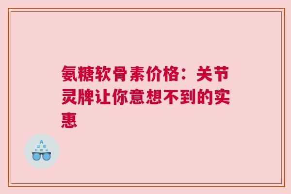 氨糖软骨素价格:关节灵牌让你意想不到的实惠 氨糖软骨素价格:关节灵牌让你意想不到的实惠