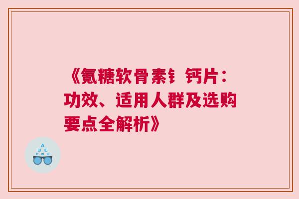 《氪糖软骨素钅钙片:功效、适用人群及选购要点全解析》 《氪糖软骨素钅钙片:功效、适用人群及选购要点全解析》