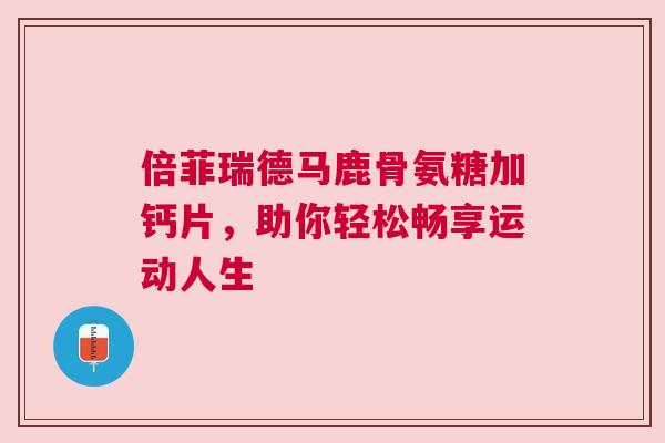倍菲瑞德马鹿骨氨糖加钙片，助你轻松畅享运动人生