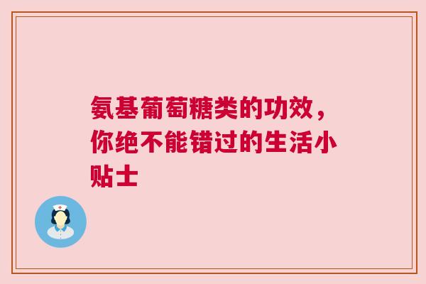氨基葡萄糖类的功效，你绝不能错过的生活小贴士