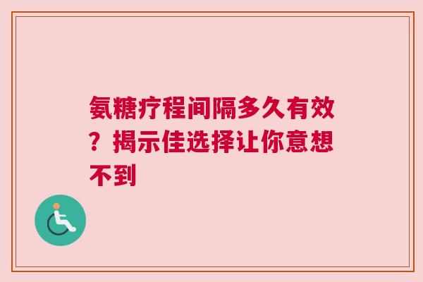 氨糖疗程间隔多久有效？揭示佳选择让你意想不到