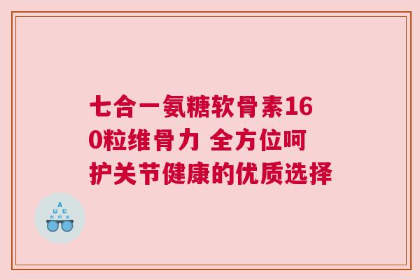 七合一氨糖软骨素160粒维骨力 全方位呵护关节健康的优质选择