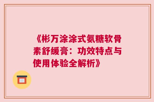 《彬万涂涂式氨糖软骨素舒缓膏：功效特点与使用体验全解析》