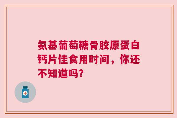 氨基葡萄糖骨胶原蛋白钙片佳食用时间，你还不知道吗？