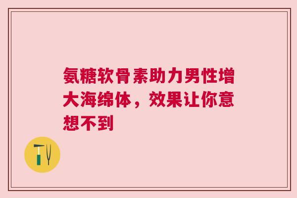 氨糖软骨素助力男性增大海绵体,效果让你意想不到 氨糖软骨素助力男性增大海绵体,效果让你意想不到