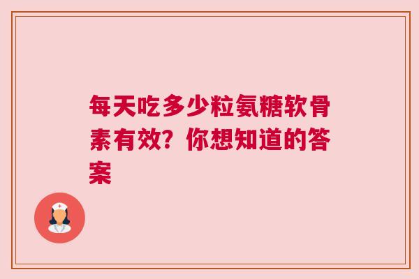 每天吃多少粒氨糖软骨素有效？你想知道的答案