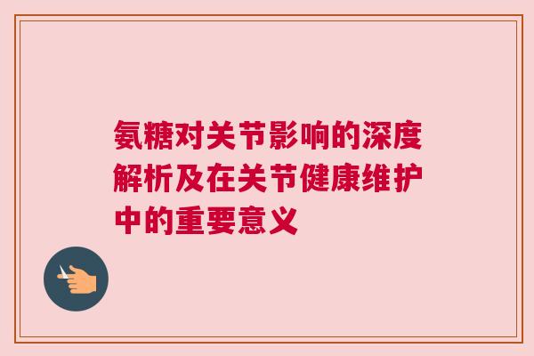 氨糖对关节影响的深度解析及在关节健康维护中的重要意义 氨糖对关节影响的深度解析及在关节健康维护中的重要意义