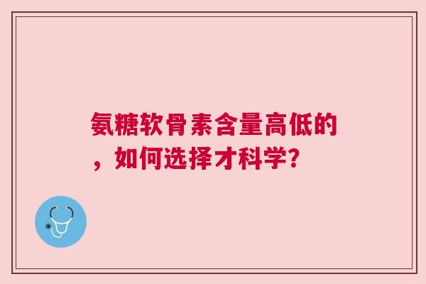 氨糖软骨素含量高低的，如何选择才科学？