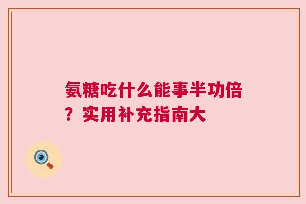氨糖吃什么能事半功倍?实用补充指南大 氨糖吃什么能事半功倍?实用补充指南大
