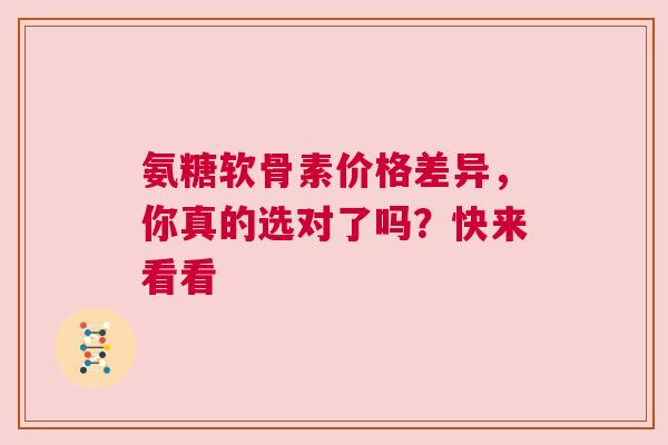 氨糖软骨素价格差异，你真的选对了吗？快来看看