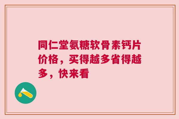 同仁堂氨糖软骨素钙片价格，买得越多省得越多，快来看