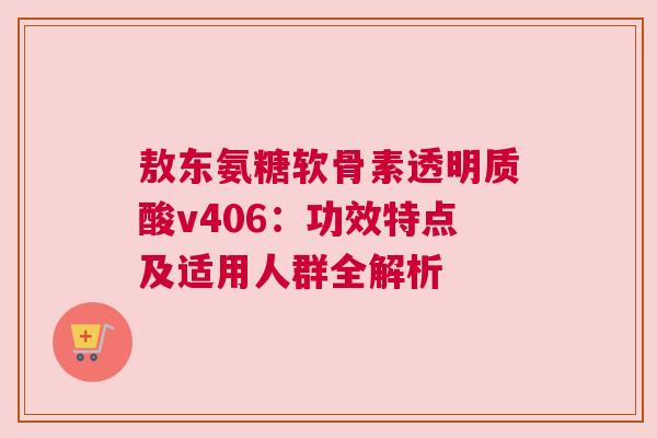 敖东氨糖软骨素透明质酸v406：功效特点及适用人群全解析