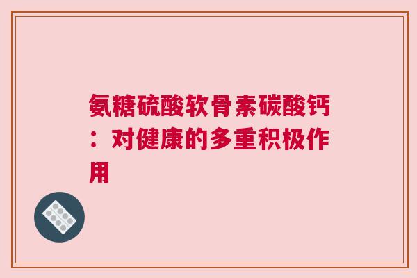 氨糖硫酸软骨素碳酸钙：对健康的多重积极作用