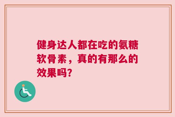健身达人都在吃的氨糖软骨素，真的有那么的效果吗？