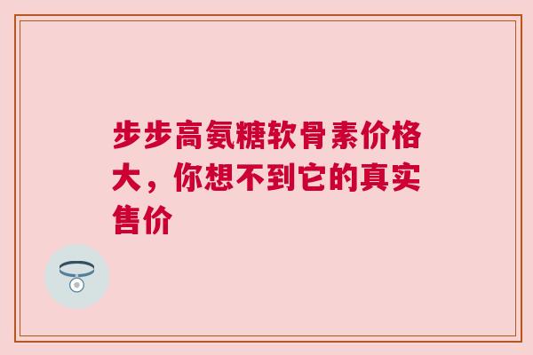 步步高氨糖软骨素价格大，你想不到它的真实售价