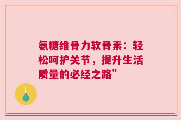 氨糖维骨力软骨素：轻松呵护关节，提升生活质量的必经之路”