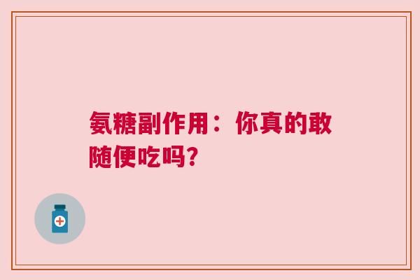 氨糖副作用：你真的敢随便吃吗？