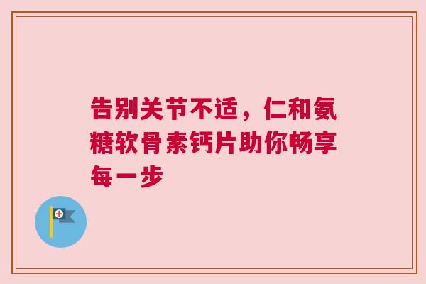 告别关节不适，仁和氨糖软骨素钙片助你畅享每一步