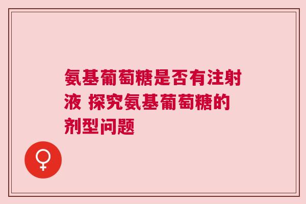 氨基葡萄糖是否有注射液 探究氨基葡萄糖的剂型问题 氨基葡萄糖是否有注射液 探究氨基葡萄糖的剂型问题