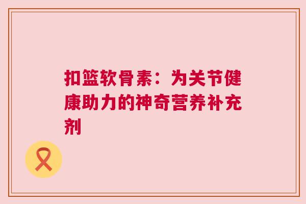 扣篮软骨素：为关节健康助力的神奇营养补充剂