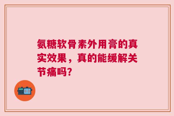 氨糖软骨素外用膏的真实效果,真的能缓解关节痛吗? 氨糖软骨素外用膏的真实效果,真的能缓解关节痛吗?