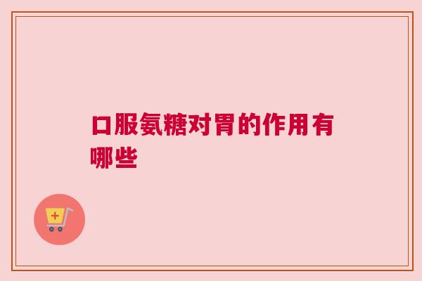 口服氨糖对胃的作用有哪些
