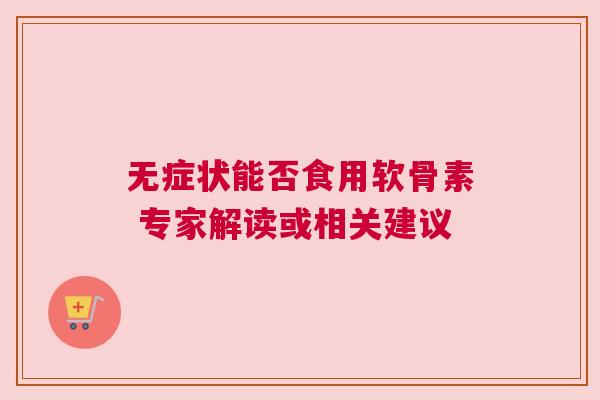 无症状能否食用软骨素 专家解读或相关建议