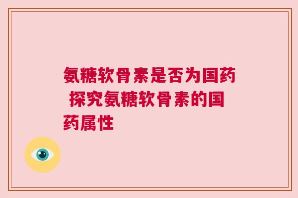 氨糖软骨素是否为国药 探究氨糖软骨素的国药属性 氨糖软骨素是否为国药 探究氨糖软骨素的国药属性