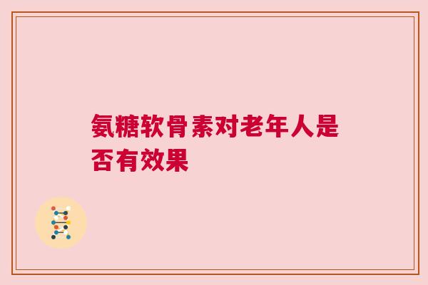 氨糖软骨素对老年人是否有效果