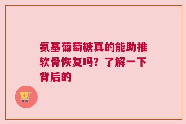 氨基葡萄糖真的能助推软骨恢复吗?了解一下背后的 氨基葡萄糖真的能助推软骨恢复吗?了解一下背后的