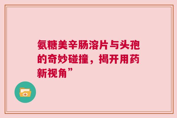 氨糖美辛肠溶片与头孢的奇妙碰撞，揭开用药新视角”