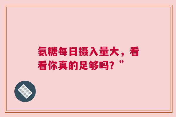 氨糖每日摄入量大,看看你真的足够吗?” 氨糖每日摄入量大,看看你真的足够吗?”