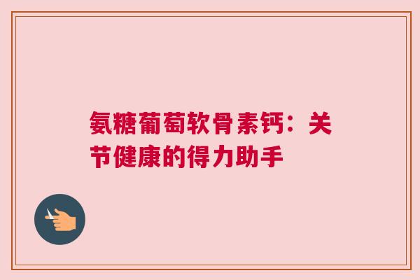 氨糖葡萄软骨素钙：关节健康的得力助手