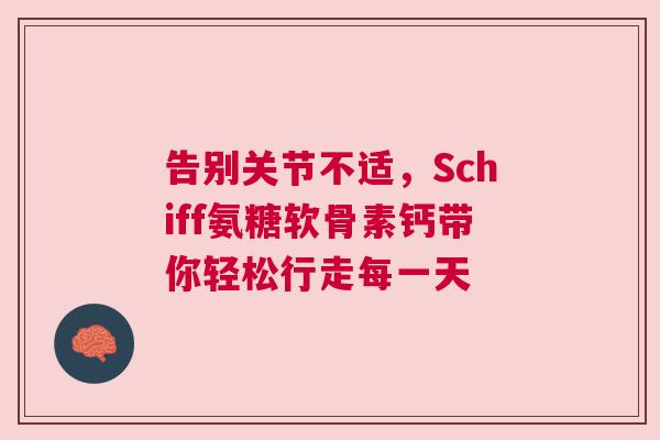 告别关节不适，Schiff氨糖软骨素钙带你轻松行走每一天