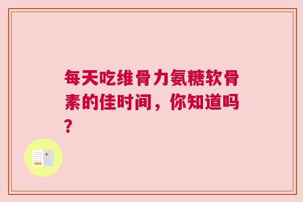 每天吃维骨力氨糖软骨素的佳时间,你知道吗? 每天吃维骨力氨糖软骨素的佳时间,你知道吗?