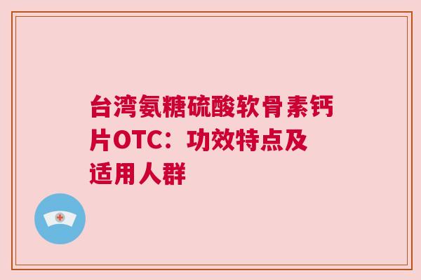 台湾氨糖硫酸软骨素钙片OTC:功效特点及适用人群 台湾氨糖硫酸软骨素钙片OTC:功效特点及适用人群