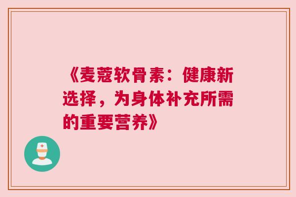 《麦蔻软骨素：健康新选择，为身体补充所需的重要营养》