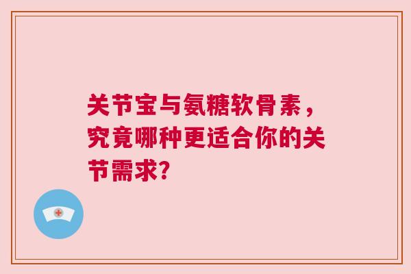 关节宝与氨糖软骨素,究竟哪种更适合你的关节需求? 关节宝与氨糖软骨素,究竟哪种更适合你的关节需求?
